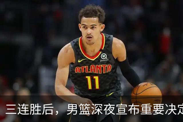 三连胜后，男篮深夜宣布重要决定，胡明轩火线回归，徐杰缺席