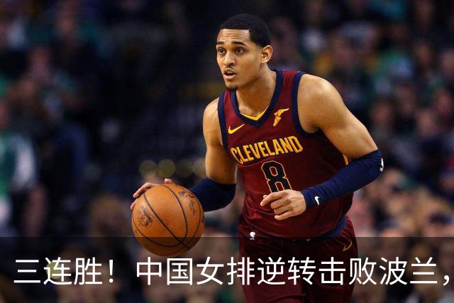 三连胜！中国女排逆转击败波兰，3胜1负结束世界联赛南京站