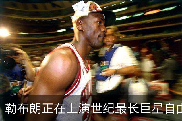 勒布朗正在上演世纪最长巨星自由球员大戏，这项纪录本就属于他