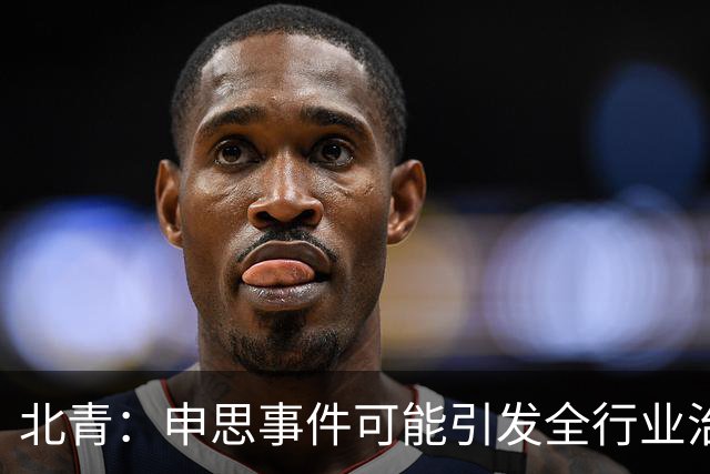 北青：申思事件可能引发全行业治理行动，禁业人员再受关注