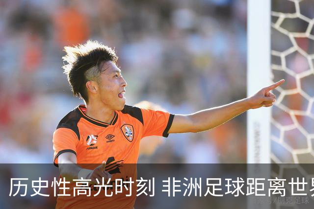 历史性高光时刻 非洲足球距离世界杯冠军还有多远？