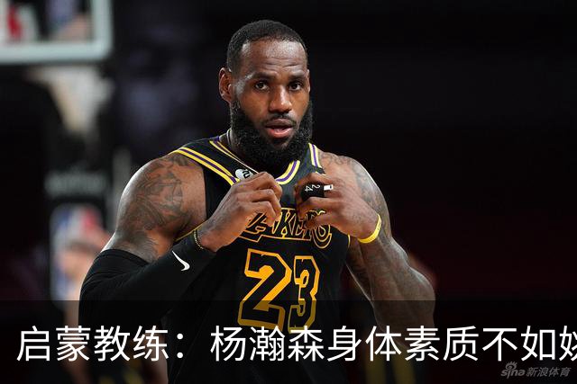 启蒙教练：杨瀚森身体素质不如姚明大郅阿联 我让他打后卫练技术