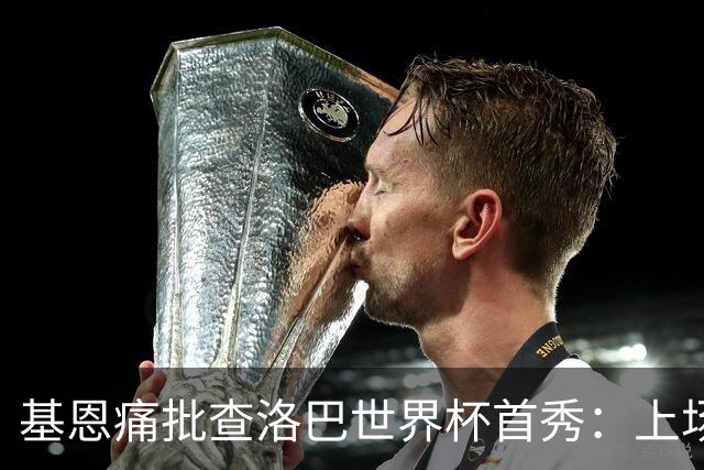 基恩痛批查洛巴世界杯首秀：上场两分钟就丢球，切尔西球员都这样