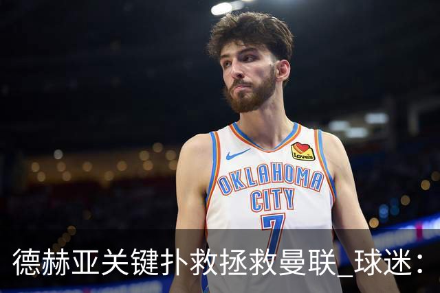 德赫亚关键扑救拯救曼联 球迷：他比C罗更配得上MVP