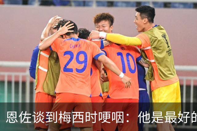 恩佐谈到梅西时哽咽：他是最好的榜样，面对逆境总是证明可以度过