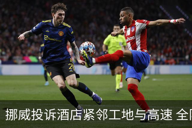挪威投诉酒店紧邻工地与高速 全队2.5小时搬家费用FIFA出