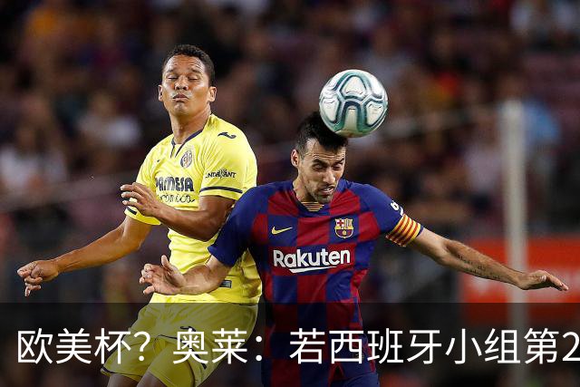 欧美杯？奥莱：若西班牙小组第2 很可能32强战在迈阿密交锋阿根廷