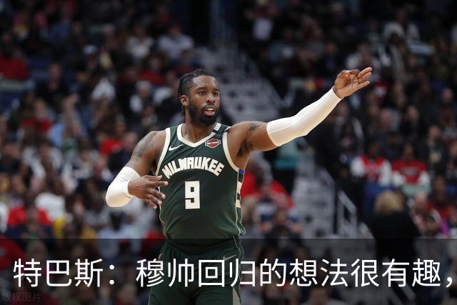 特巴斯：穆帅回归的想法很有趣，我喜欢既有穆帅又有瓜帅的联赛