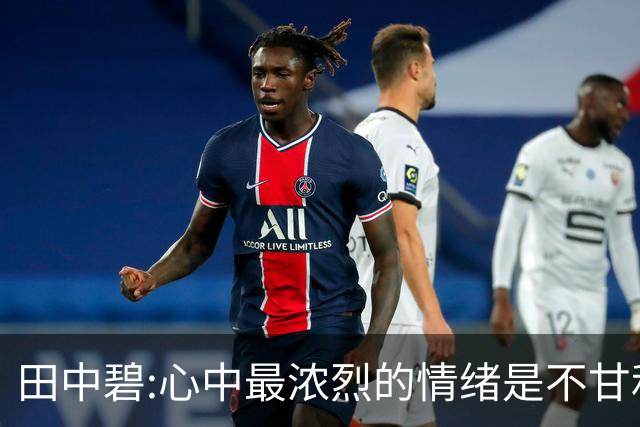 田中碧:心中最浓烈的情绪是不甘和愧疚 遗憾最终结果未能匹配付出