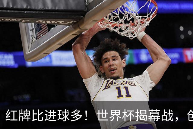 红牌比进球多！世界杯揭幕战，创多项纪录