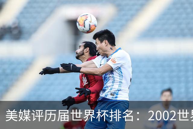 美媒评历届世界杯排名：2002世界杯韩国奇迹因裁判偏袒