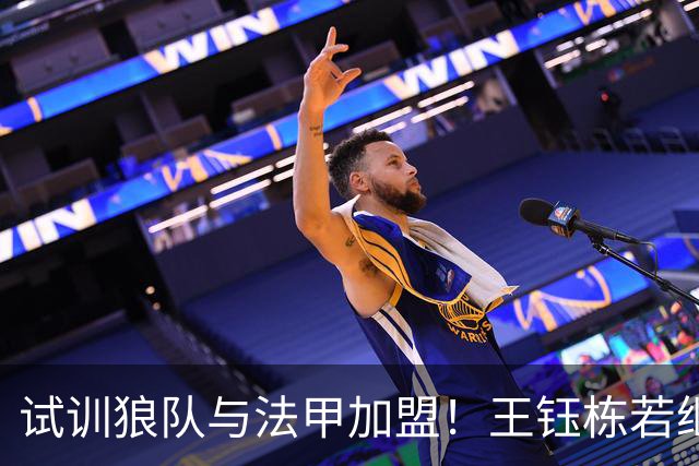试训狼队与法甲加盟！王钰栋若继续如此，将面临国足核心地位的挑战
