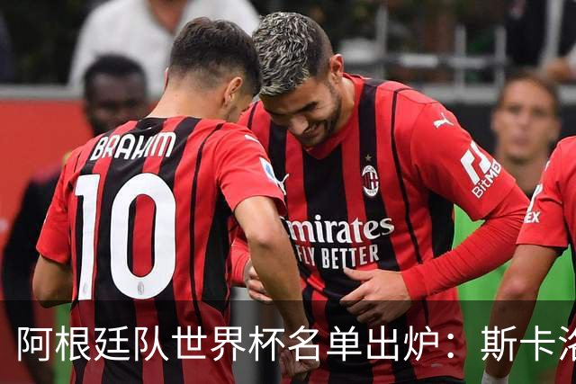 阿根廷队世界杯名单出炉：斯卡洛尼的大胆选择让人意外！