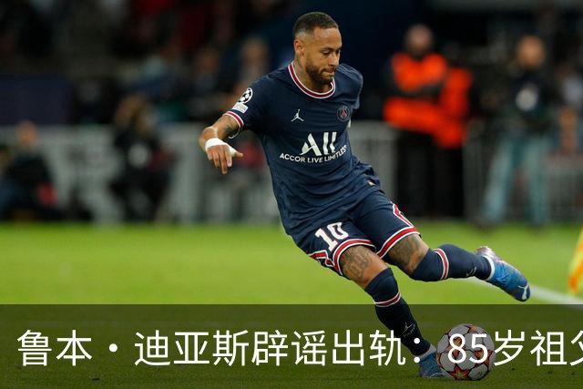 鲁本·迪亚斯辟谣出轨：85岁祖父都问我是否出轨 谣言真的过分了