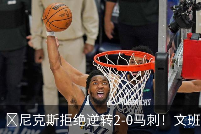 🏀尼克斯拒绝逆转2-0马刺！文班致命失误&失绝杀 唐斯21+13