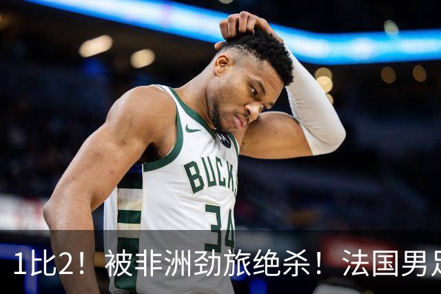 1比2！被非洲劲旅绝杀！法国男足暴露隐患，姆巴佩未能成为救世主