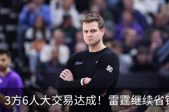 3方6人大交易达成！雷霆继续省钱，小牛凑齐3状元！