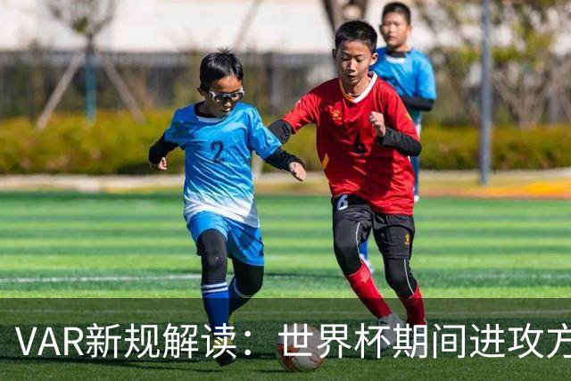 VAR新规解读：世界杯期间进攻方犯规将引发更严格审查
